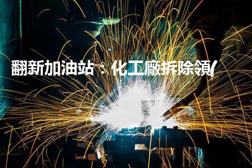 翻新加油站：化工廠拆除領(lǐng)域施工技術(shù)更新！